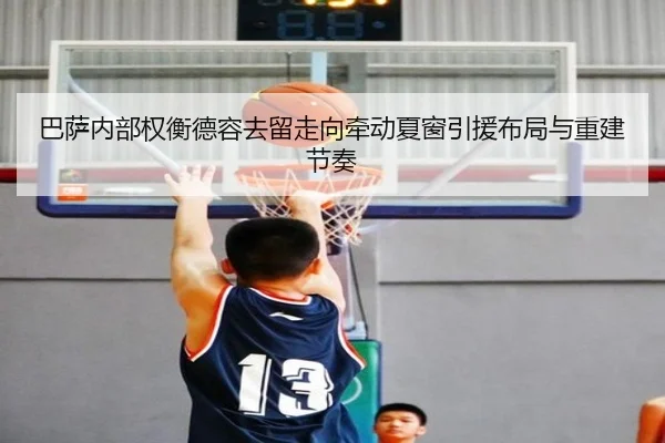 巴萨内部权衡德容去留走向牵动夏窗引援布局与重建节奏