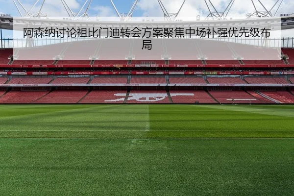 阿森纳讨论祖比门迪转会方案聚焦中场补强优先级布局