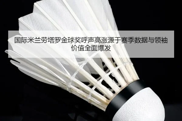 国际米兰劳塔罗金球奖呼声高涨源于赛季数据与领袖价值全面爆发