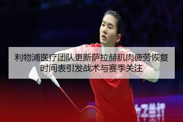 利物浦医疗团队更新萨拉赫肌肉疲劳恢复时间表引发战术与赛季关注