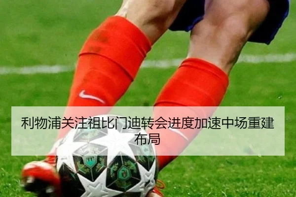 利物浦关注祖比门迪转会进度加速中场重建布局