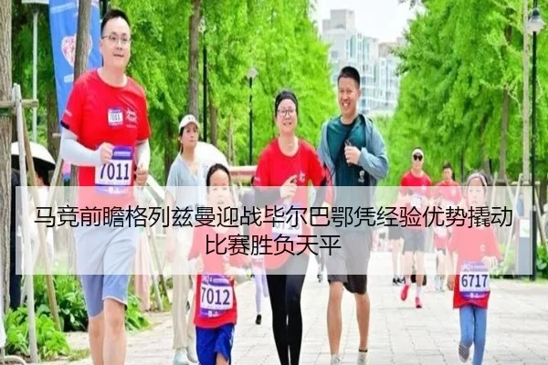 马竞前瞻格列兹曼迎战毕尔巴鄂凭经验优势撬动比赛胜负天平