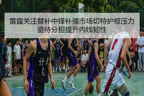 雷霆关注替补中锋补强市场切特护框压力亟待分担提升内线韧性