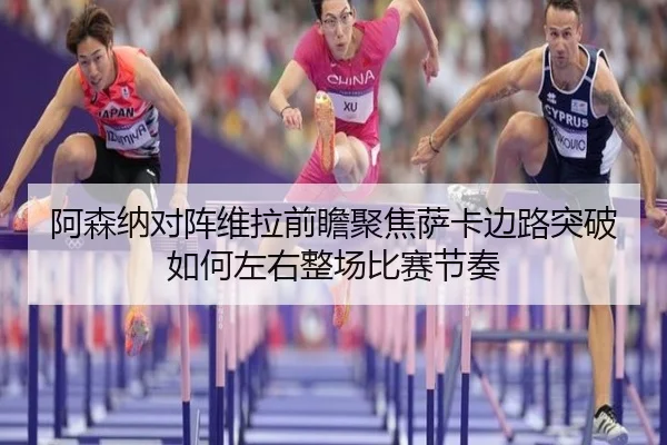 阿森纳对阵维拉前瞻聚焦萨卡边路突破如何左右整场比赛节奏