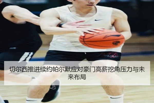 切尔西推进续约帕尔默应对豪门高薪挖角压力与未来布局