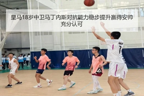 皇马18岁中卫马丁内斯对抗能力稳步提升赢得安帅充分认可