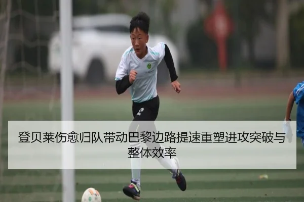 登贝莱伤愈归队带动巴黎边路提速重塑进攻突破与整体效率