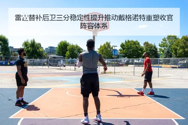 雷霆替补后卫三分稳定性提升推动戴格诺特重塑收官阵容体系